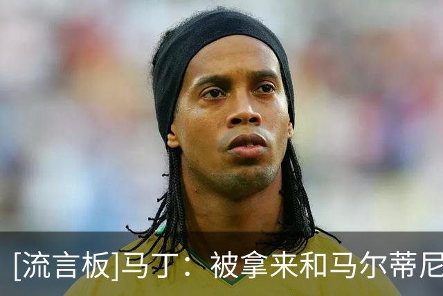 [流言板]马丁：被拿来和马尔蒂尼这样的传奇对标，对我是极大的赞誉